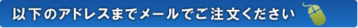 以下のアドレスまでメールでご注文ください